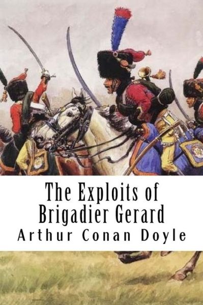 The Exploits of Brigadier Gerard - Arthur Conan Doyle - Books - CreateSpace Independent Publishing Platf - 9781986513586 - March 14, 2018