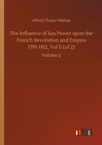 Cover for Alfred Thayer Mahan · The Influence of Sea Power upon the French Revolution and Empire 1793-1812, Vol II (of 2): Volume 2 (Pocketbok) (2020)