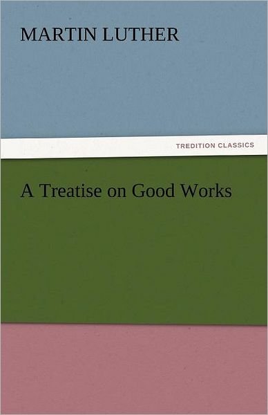 Cover for Martin Luther · A Treatise on Good Works (Tredition Classics) (Paperback Book) (2011)