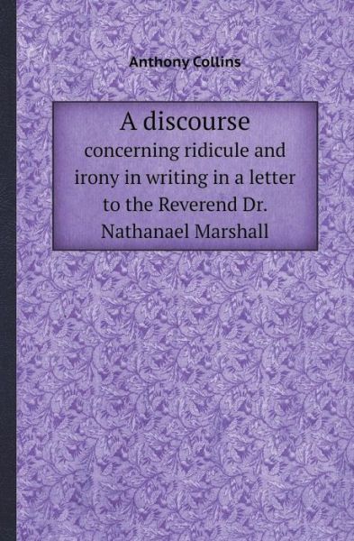 Cover for Anthony Collins · A Discourse Concerning Ridicule and Irony in Writing in a Letter to the Reverend Dr. Nathanael Marshall (Paperback Book) (2013)