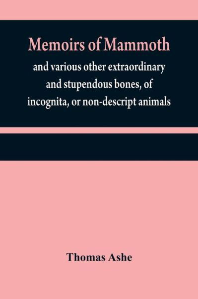 Memoirs of mammoth, and various other extraordinary and stupendous bones, of incognita, or non-descript animals - Thomas Ashe - Books - Alpha Edition - 9789354840586 - July 21, 2021