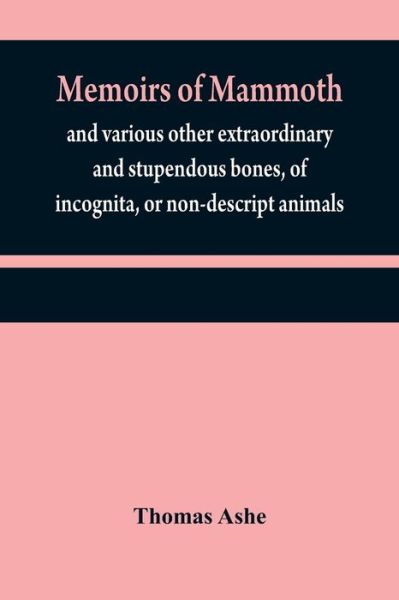 Memoirs of mammoth, and various other extraordinary and stupendous bones, of incognita, or non-descript animals - Thomas Ashe - Bøger - Alpha Edition - 9789354840586 - 21. juli 2021