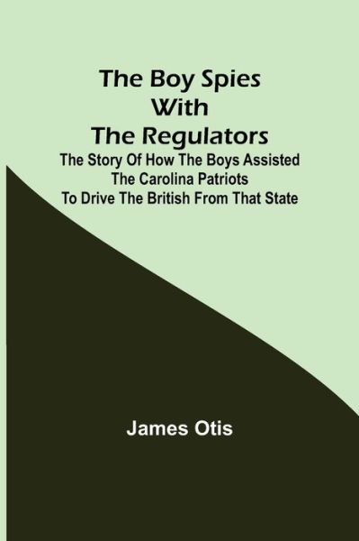 The Boy Spies with the Regulators; The Story of How the Boys Assisted the Carolina Patriots to Drive the British from That State - James Otis - Książki - Alpha Edition - 9789355898586 - 18 stycznia 2022