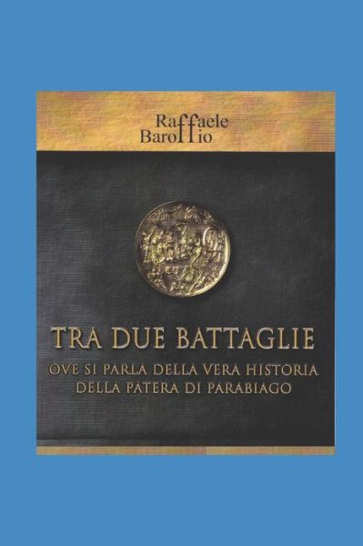 Cover for Raffaele Baroffio · Tra Due Battaglie Ove Si Parla Della Vera Historia Della Patera Di Parabiago (Paperback Book) (2020)