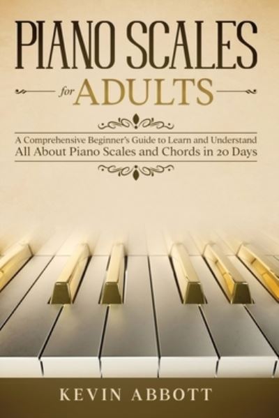 Cover for Kevin Abbott · Piano Scales for Adults: A Comprehensive Beginner's Guide to Learn and Understand All About Piano Scales and Chords in 20 Days (Paperback Book) (2021)