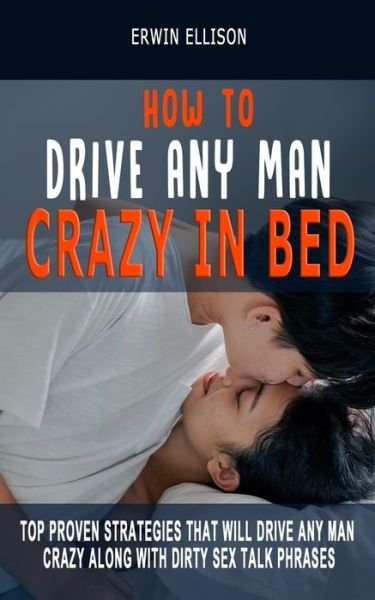 Cover for Erwin Ellison · How to Drive Any Man Crazy in Bed: Top Proven Strategies That Will Drive Any Man Crazy Along With Dirty Sex Talk Phrases (Please, Tease, Ride Any Man Sexually) (Paperback Book) (2021)