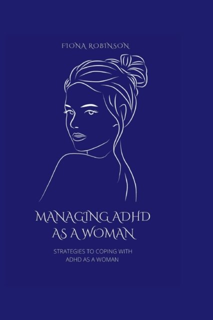 Managing ADHD As A Woman: Strategies To Coping With ADHD As A Woman - Fiona Robinson - Books - Independently Published - 9798846297586 - August 12, 2022