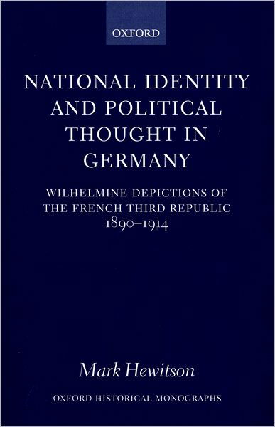 Cover for Hewitson, Mark (Lecturer in German Politics, Lecturer in German Politics, University College London) · National Identity and Political Thought in Germany: Wilhelmine Depictions of the French Third Republic, 1890-1914 - Oxford Historical Monographs (Innbunden bok) (2000)