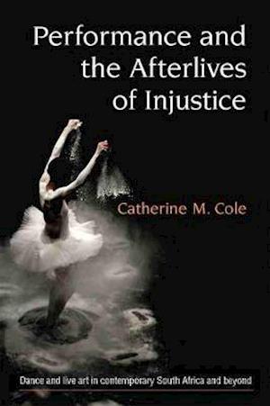 Cover for Catherine Cole · Performance and the Afterlives of Injustice: Dance and Live Art in Contemporary South Africa and Beyond - Theater: Theory / Text / Performance (Hardcover Book) (2020)