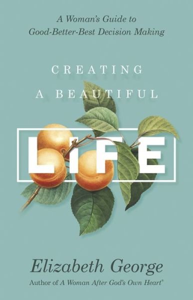 Creating a Beautiful Life: A Woman's Guide to Good-Better-Best Decision Making - Elizabeth George - Kirjat - Harvest House Publishers,U.S. - 9780736967587 - tiistai 6. marraskuuta 2018