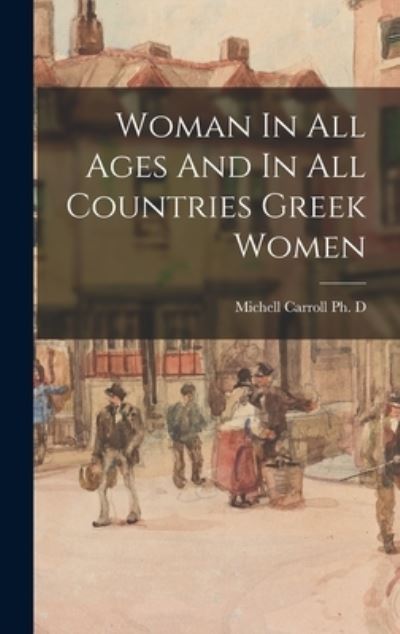 Cover for Michell Carroll Ph D · Woman In All Ages And In All Countries Greek Women (Hardcover Book) (2021)