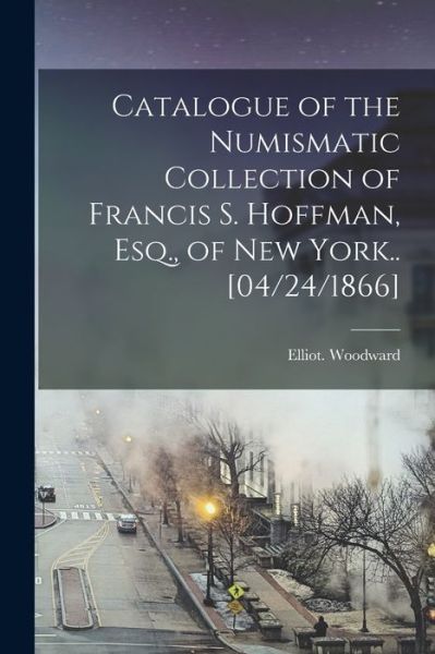 Cover for Elliot Woodward · Catalogue of the Numismatic Collection of Francis S. Hoffman, Esq., of New York.. [04/24/1866] (Paperback Book) (2021)