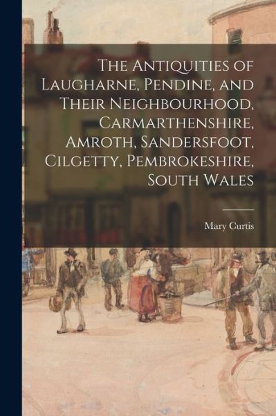 Cover for Mary Curtis · The Antiquities of Laugharne, Pendine, and Their Neighbourhood, Carmarthenshire, Amroth, Sandersfoot, Cilgetty, Pembrokeshire, South Wales (Paperback Book) (2021)