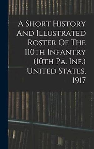 Cover for Anonymous · Short History and Illustrated Roster of the 110th Infantry (10th Pa. Inf. ) United States 1917 (Book) (2022)