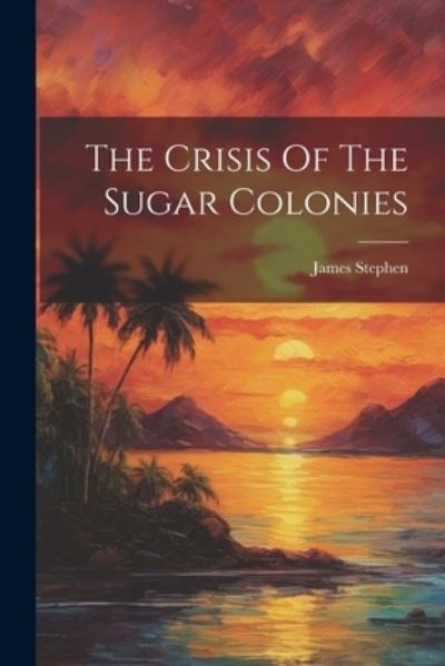 Cover for James Stephen · Crisis of the Sugar Colonies (Book) (2023)