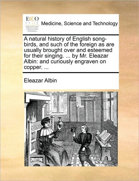 Cover for Eleazar Albin · A Natural History of English Song-birds, and Such of the Foreign As Are Usually Brought over and Esteemed for Their Singing. ... by Mr. Eleazar Albin: a (Taschenbuch) (2010)