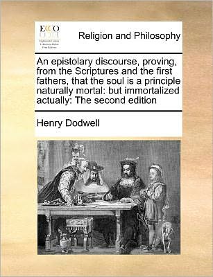 Cover for Henry Dodwell · An Epistolary Discourse, Proving, from the Scriptures and the First Fathers, That the Soul is a Principle Naturally Mortal: but Immortalized Actually: Th (Paperback Book) (2010)