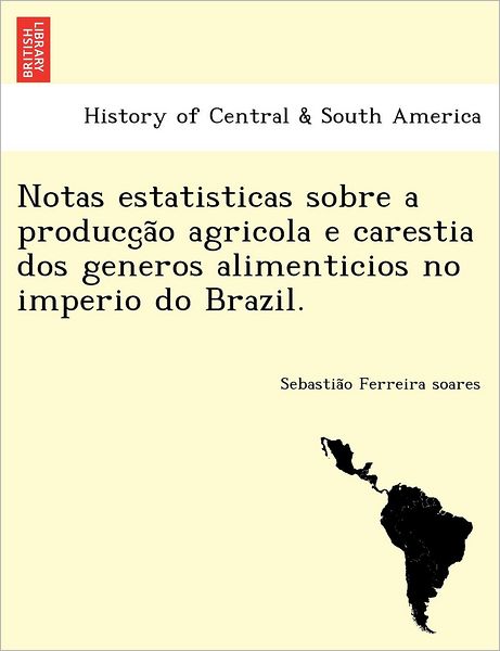 Cover for Sebastia O Ferreira Soares · Notas Estatisticas Sobre a Producc a O Agricola E Carestia Dos Generos Alimenticios No Imperio Do Brazil. (Paperback Book) (2012)