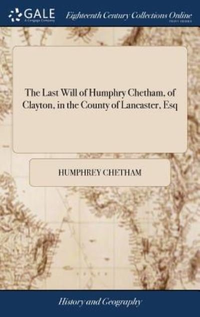 Cover for Humphrey Chetham · The Last Will of Humphry Chetham, of Clayton, in the County of Lancaster, Esq: Dated December 16, 1651: Whereby He Founded and Endowed an Hospital and Library in Manchester Also the Charter of King Charles Iifor Making the Trustees (Hardcover Book) (2018)