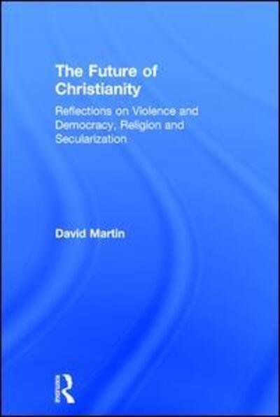 The Future of Christianity: Reflections on Violence and Democracy, Religion and Secularization - David Martin - Kirjat - Taylor & Francis Ltd - 9781409406587 - perjantai 28. tammikuuta 2011