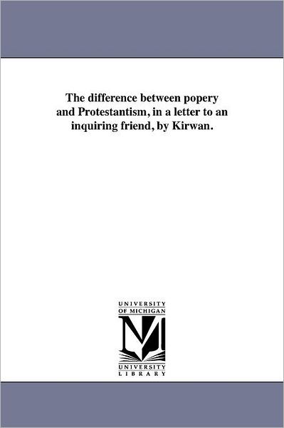 The Difference Between Popery and Protestantism, in a Letter to an Inquiring Friend, by Kirwan. - Michigan Historical Reprint Series - Books - Scholarly Publishing Office, University  - 9781418189587 - August 19, 2011