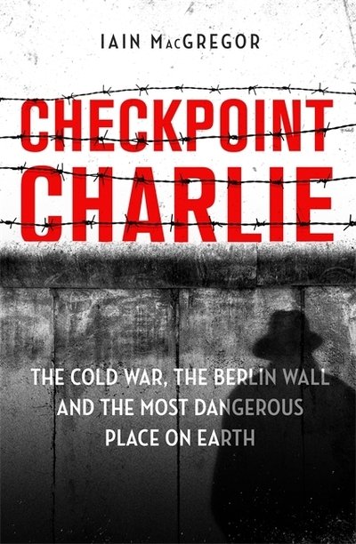 Checkpoint Charlie: The Cold War, the Berlin Wall and the Most Dangerous Place on Earth - Iain MacGregor - Livros - Little, Brown Book Group - 9781472130587 - 24 de outubro de 2019