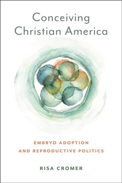 Cover for Risa Cromer · Conceiving Christian America: Embryo Adoption and Reproductive Politics - Anthropologies of American Medicine: Culture, Power, and Practice (Hardcover Book) (2023)