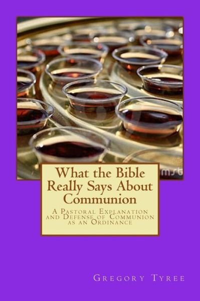 Cover for Gregory Tyree · What the Bible Really Says About Communion: a Pastoral Explanation and Defense of Communion As an Ordinance (Paperback Bog) (2014)