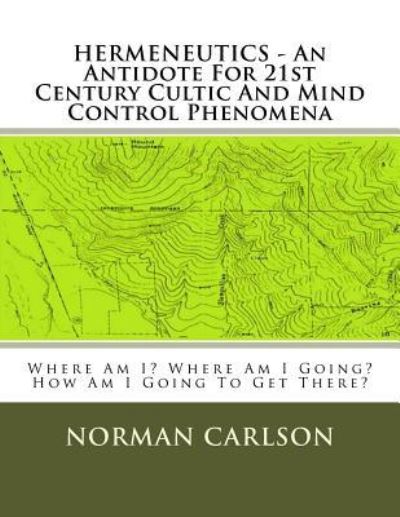 Cover for Norman E Carlson · Hermeneutics - an Antidote for 21st Century Cultic and Mind Control Phenomena: Where Am I? Where Am I Going? How Am I Going to Get There? (Taschenbuch) (2014)