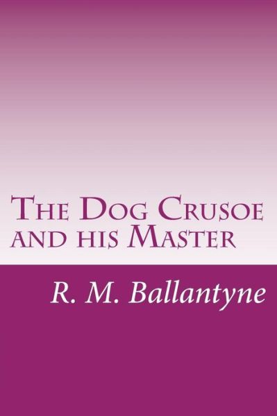 The Dog Crusoe and His Master - R. M. Ballantyne - Books - CreateSpace Independent Publishing Platf - 9781499692587 - May 29, 2014