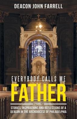 Everybody Calls Me Father Stories, Inspirations and Reflections of a Deacon in the Archdiocese of Philadelphia - Deacon John Farrell - Bøger - WestBowPress - 9781512791587 - 30. juni 2017