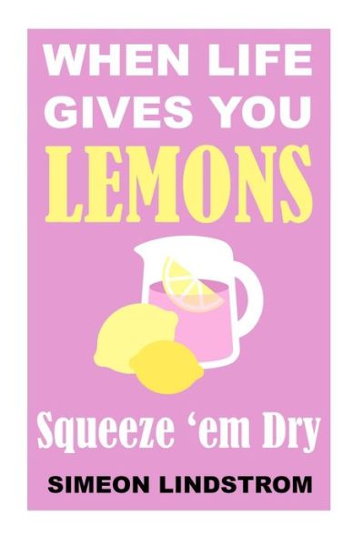 Cover for Simeon Lindstrom · When Life Gives You Lemons - Squeeze 'em Dry (Paperback Book) (2016)