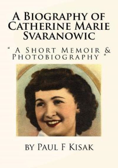 A Biography of Catherine Marie Svaranowic - Paul F Kisak - Books - Createspace Independent Publishing Platf - 9781726165587 - May 6, 2018