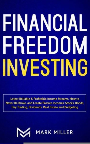 Cover for Mark Miller · Financial Freedom Investing: Latest Reliable &amp; Profitable Income Streams. How to Never Be Broke and Create Passive Incomes: Stocks, Bonds, Day Trading, Dividends, Real Estate and Budgeting (Inbunden Bok) (2020)
