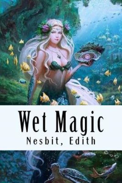 Wet Magic - Edith Nesbit - Books - Createspace Independent Publishing Platf - 9781981524587 - December 8, 2017