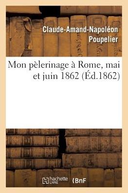 Cover for Poupelier-c-a-n · Mon Pelerinage a Rome, Mai et Juin 1862 (Paperback Book) (2016)