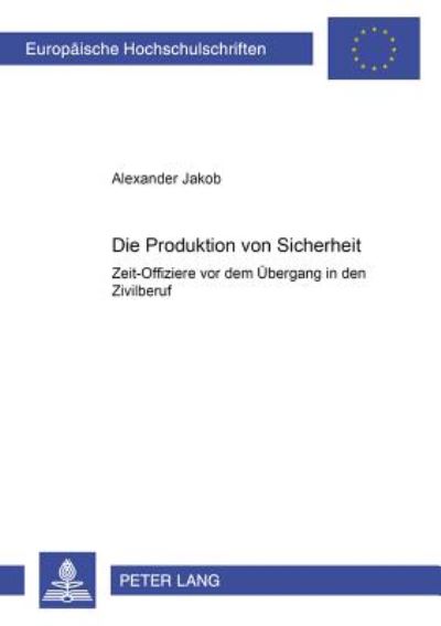 Cover for Alexander Jakob · Die Produktion Von Sicherheit: Zeit-Offiziere VOR Dem Uebergang in Den Zivilberuf - Europaeische Hochschulschriften / European University Studie (Paperback Book) [German edition] (2001)