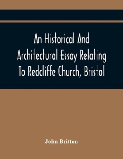 Cover for John Britton · An Historical And Architectural Essay Relating To Redcliffe Church, Bristol : Illustrated With Plans, Views, And Architectural Details Including An ... The Life And Character Of Thomas Chatterton (Paperback Book) (2021)
