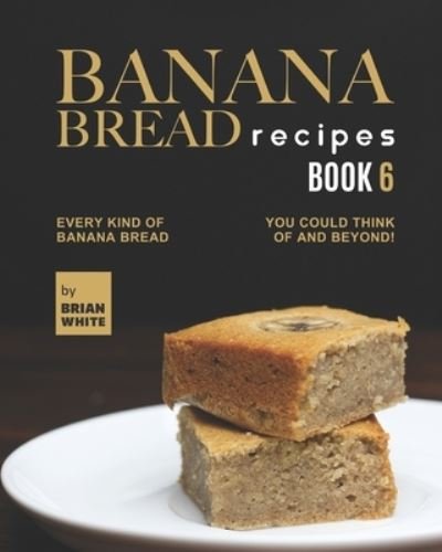 Banana Bread Recipes - Book 6: Every Kind of Banana Bread You Could Think Of and Beyond! - Brian White - Books - Independently Published - 9798496488587 - October 14, 2021
