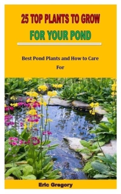 25 Top Plants to Grow for Your Pond: Best Pond Plants and How to Care For - Eric Gregory - Książki - Independently Published - 9798848296587 - 25 sierpnia 2022