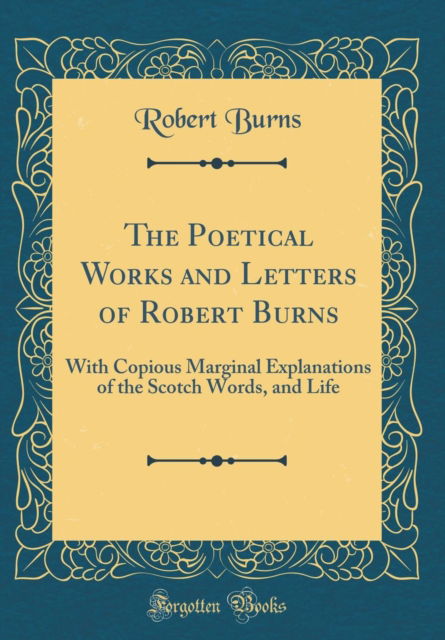 Cover for Robert Burns · The Poetical Works and Letters of Robert Burns : With Copious Marginal Explanations of the Scotch Words, and Life (Classic Reprint) (Hardcover Book) (2018)