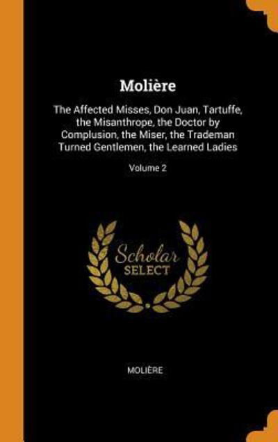 Cover for Moliere · Molière The Affected Misses, Don Juan, Tartuffe, the Misanthrope, the Doctor by Complusion, the Miser, the Trademan Turned Gentlemen, the Learned Ladies; Volume 2 (Hardcover bog) (2018)