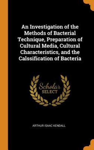 Cover for Arthur Isaac Kendall · An Investigation of the Methods of Bacterial Technique, Preparation of Cultural Media, Cultural Characteristics, and the Calssification of Bacteria (Hardcover Book) (2018)