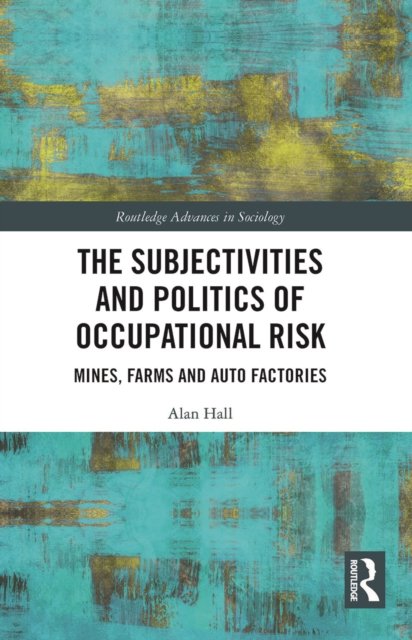 Cover for Hall, Alan (Memorial University, Canada) · The Subjectivities and Politics of Occupational Risk: Mines, Farms and Auto Factories - Routledge Advances in Sociology (Paperback Bog) (2022)