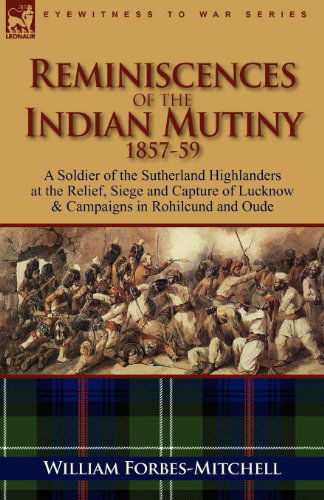 Reminiscences of the Indian Mutiny 1857-59: A Soldier of the Sutherland Highlanders at the Relief, Siege and Capture of Lucknow & Campaigns in Rohilcu - William Forbes-Mitchell - Books - Leonaur Ltd - 9780857063588 - October 5, 2010
