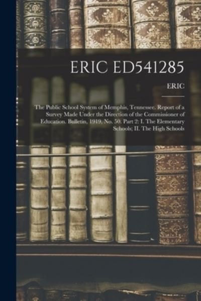 Cover for Eric · Eric Ed541285: The Public School System of Memphis, Tennessee. Report of a Survey Made Under the Direction of the Commissioner of Education. Bulletin, 1919, No. 50. Part 2: I. The Elementary Schools; II. The High Schools (Pocketbok) (2021)