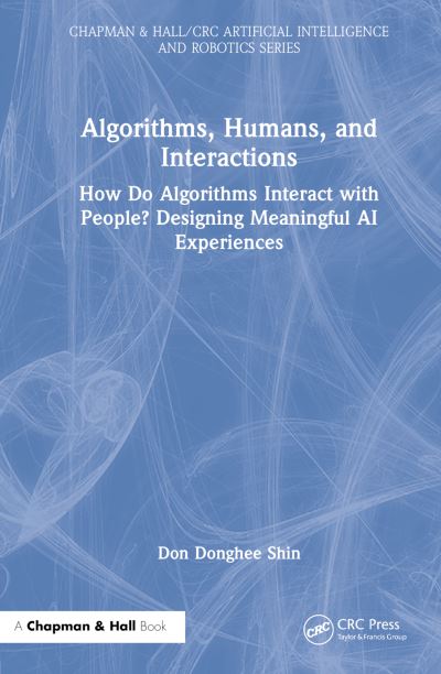 Cover for Shin, Don Donghee (Zayed University, UAE) · Algorithms, Humans, and Interactions: How Do Algorithms Interact with People? Designing Meaningful AI Experiences - Chapman &amp; Hall / CRC Artificial Intelligence and Robotics Series (Hardcover Book) (2023)