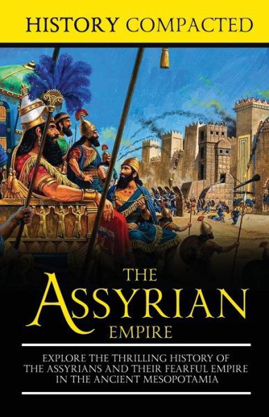 Cover for History Compacted · The Assyrian Empire Explore the Thrilling History of the Assyrians and their Fearful Empire in the Ancient Mesopotamia (Pocketbok) (2019)