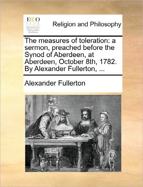 Cover for Alexander Fullerton · The Measures of Toleration: a Sermon, Preached Before the Synod of Aberdeen, at Aberdeen, October 8th, 1782. by Alexander Fullerton, ... (Paperback Book) (2010)