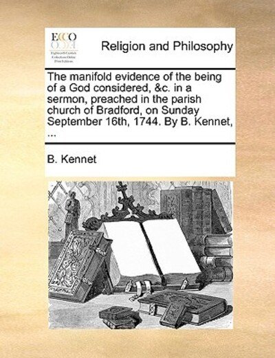 Cover for B Kennet · The Manifold Evidence of the Being of a God Considered, &amp;c. in a Sermon, Preached in the Parish Church of Bradford, on Sunday September 16th, 1744. by B. (Paperback Book) (2010)